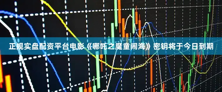 正规实盘配资平台电影《哪吒之魔童闹海》密钥将于今日到期