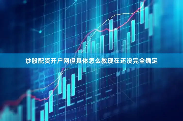 炒股配资开户网但具体怎么教现在还没完全确定
