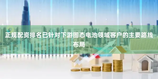 正规配资排名已针对下游固态电池领域客户的主要路线布局