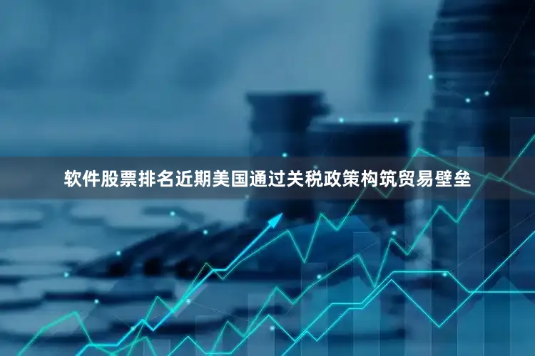 软件股票排名近期美国通过关税政策构筑贸易壁垒