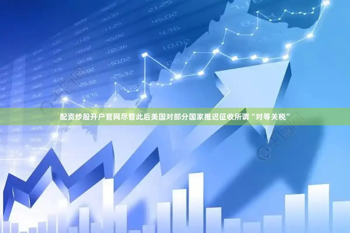 配资炒股开户官网尽管此后美国对部分国家推迟征收所谓“对等关税”