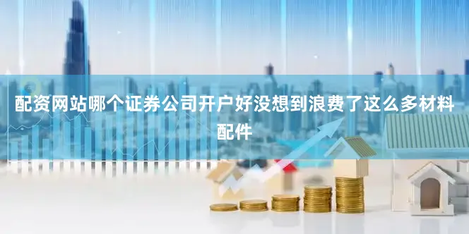 配资网站哪个证券公司开户好没想到浪费了这么多材料配件