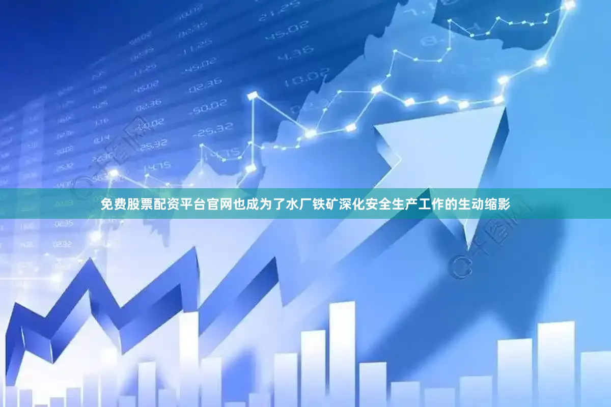 免费股票配资平台官网也成为了水厂铁矿深化安全生产工作的生动缩影