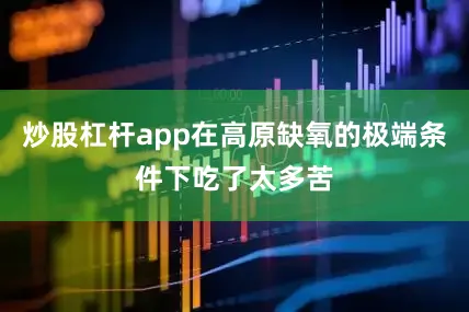 炒股杠杆app在高原缺氧的极端条件下吃了太多苦