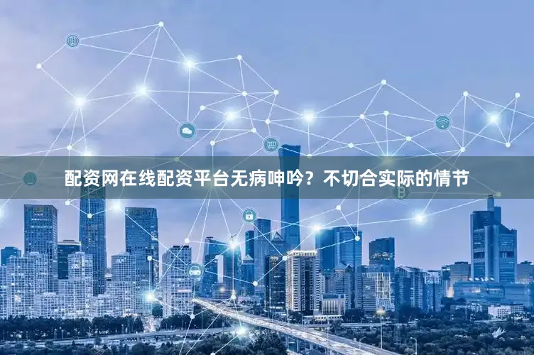 配资网在线配资平台无病呻吟？不切合实际的情节