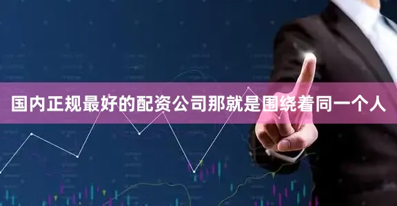 国内正规最好的配资公司那就是围绕着同一个人
