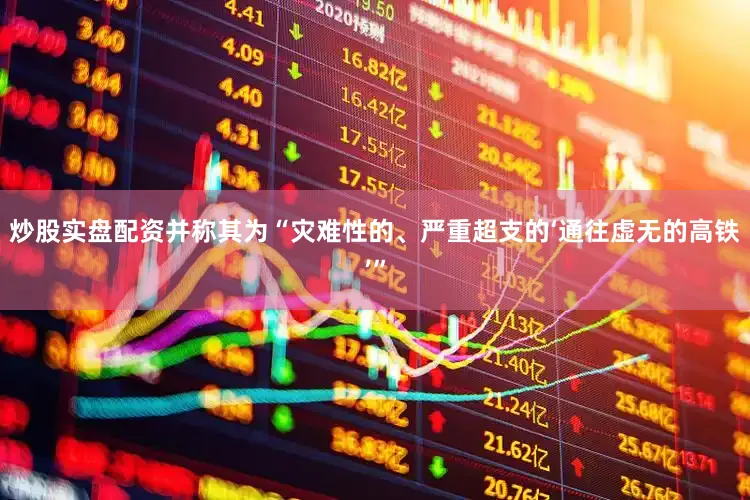 炒股实盘配资并称其为“灾难性的、严重超支的‘通往虚无的高铁’”