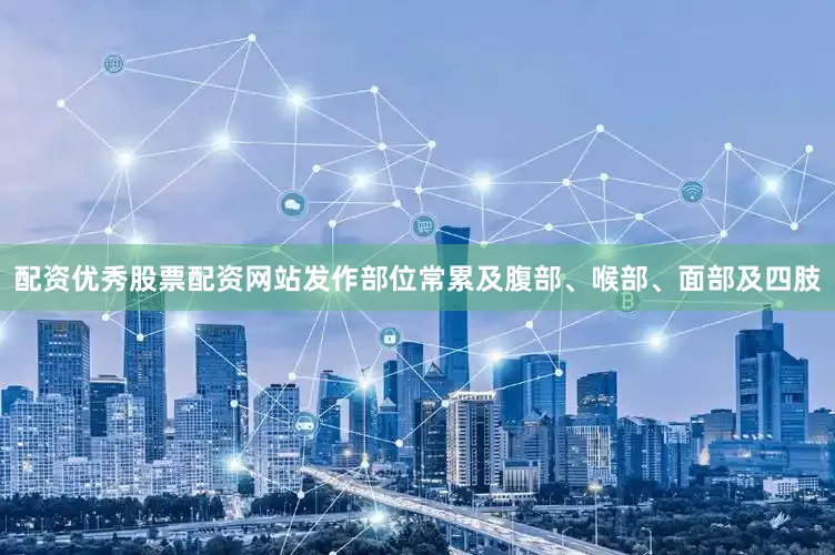 配资优秀股票配资网站发作部位常累及腹部、喉部、面部及四肢