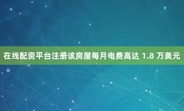 在线配资平台注册该房屋每月电费高达 1.8 万美元