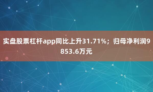 实盘股票杠杆app同比上升31.71%；归母净利润9853.6万元