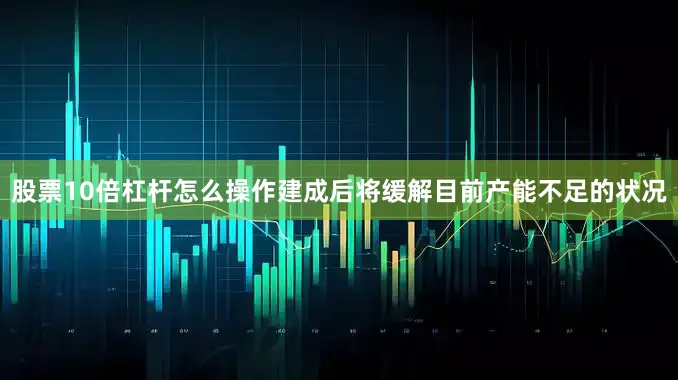 股票10倍杠杆怎么操作建成后将缓解目前产能不足的状况