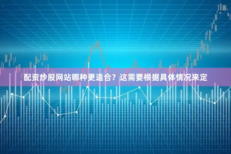 配资炒股网站哪种更适合？这需要根据具体情况来定