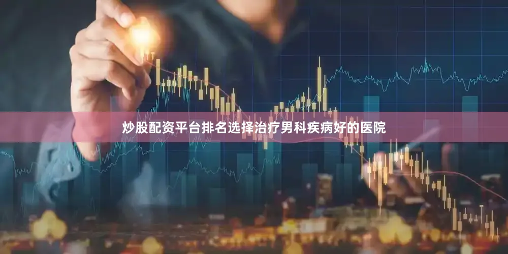 炒股配资平台排名选择治疗男科疾病好的医院