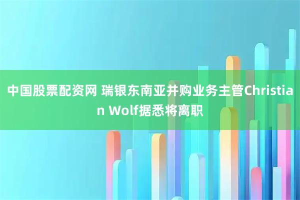 中国股票配资网 瑞银东南亚并购业务主管Christian Wolf据悉将离职