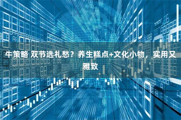 牛策略 双节选礼愁?养生糕点+文化小物,实用又雅致