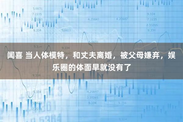 闻喜 当人体模特，和丈夫离婚，被父母嫌弃，娱乐圈的体面早就没有了