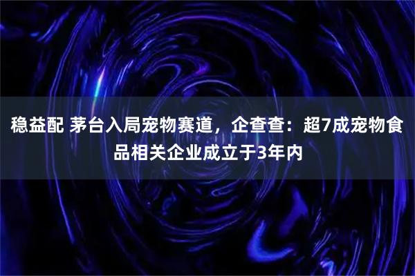 稳益配 茅台入局宠物赛道，企查查：超7成宠物食品相关企业成立于3年内