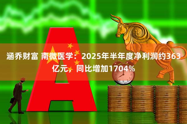 涵乔财富 南微医学：2025年半年度净利润约363亿元，同比增加1704%