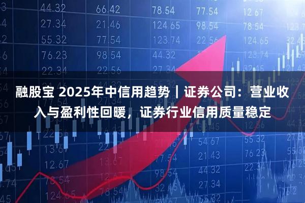 融股宝 2025年中信用趋势｜证券公司：营业收入与盈利性回暖，证券行业信用质量稳定