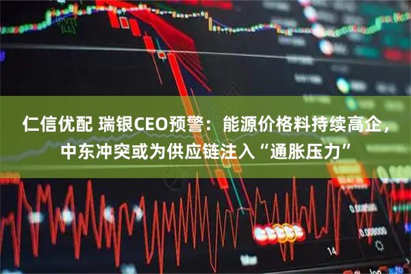 仁信优配 瑞银CEO预警：能源价格料持续高企，中东冲突或为供应链注入“通胀压力”