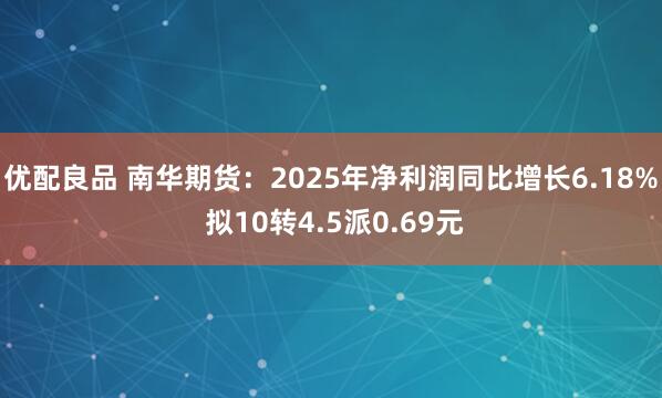 优配良品 南华期货：2025年净利润同比增长6.18% 拟10转4.5派0.69元